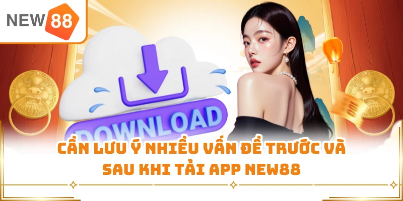 Cần lưu ý nhiều vấn đề trước và sau khi tải app New88
