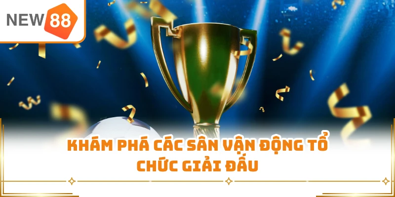 Khám phá các sân vận động tổ chức giải đấu